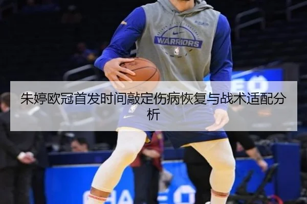 朱婷欧冠首发时间敲定伤病恢复与战术适配分析