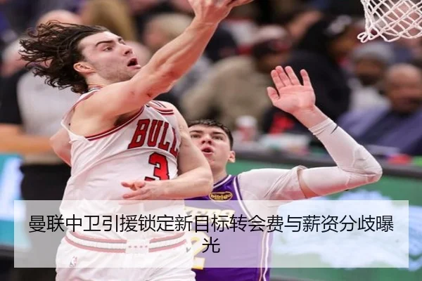 曼联中卫引援锁定新目标转会费与薪资分歧曝光