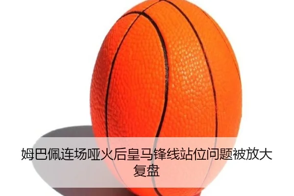 姆巴佩连场哑火后皇马锋线站位问题被放大复盘
