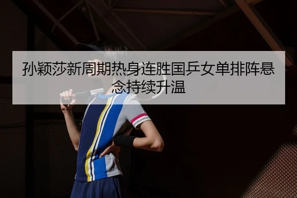 孙颖莎新周期热身连胜国乒女单排阵悬念持续升温